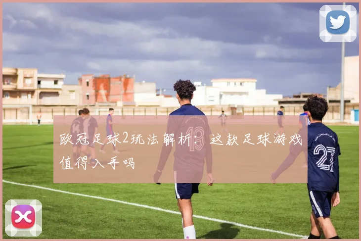 欧冠足球2玩法解析:这款足球游戏值得入手吗