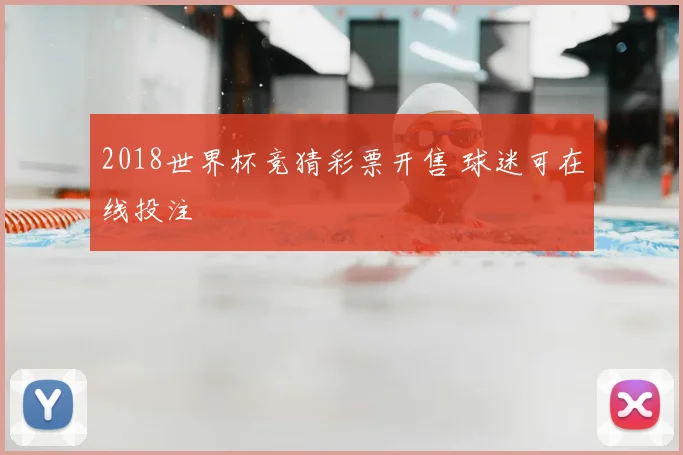 2018世界杯竞猜彩票开售 球迷可在线投注