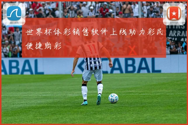 世界杯体彩销售软件上线助力彩民便捷购彩