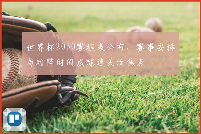 世界杯2030赛程表公布,赛事安排与对阵时间成球迷关注焦点