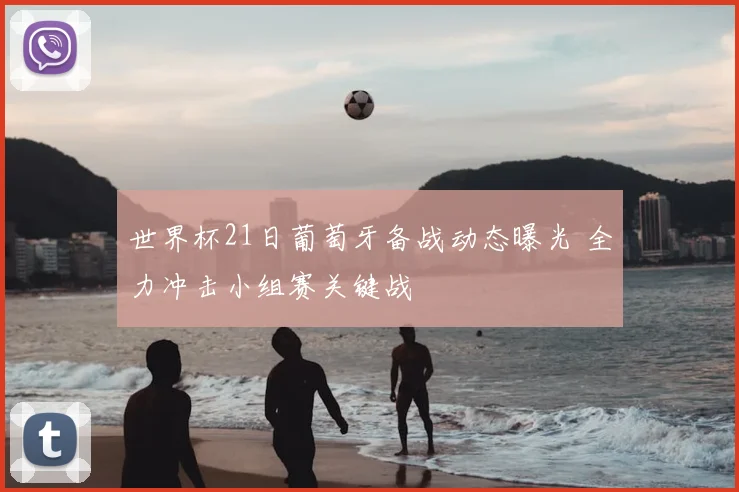 世界杯21日葡萄牙备战动态曝光 全力冲击小组赛关键战