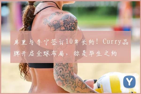 库里与李宁签订10年长约!Curry品牌开启全球布局,称是毕生之约