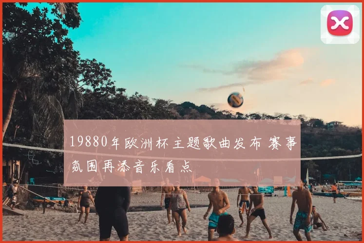 19880年欧洲杯主题歌曲发布 赛事氛围再添音乐看点